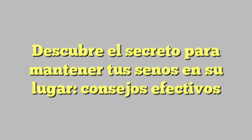 Descubre el secreto para mantener tus senos en su lugar: consejos efectivos