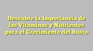 Descubre la Importancia de las Vitaminas y Nutrientes para el Crecimiento del Busto