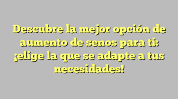 Descubre la mejor opción de aumento de senos para ti: ¡elige la que se adapte a tus necesidades!