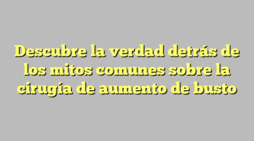 Descubre la verdad detrás de los mitos comunes sobre la cirugía de aumento de busto