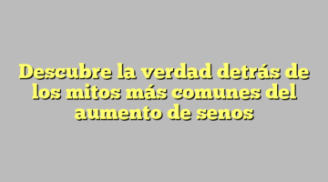 Descubre la verdad detrás de los mitos más comunes del aumento de senos