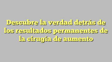 Descubre la verdad detrás de los resultados permanentes de la cirugía de aumento