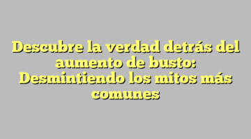Descubre la verdad detrás del aumento de busto: Desmintiendo los mitos más comunes