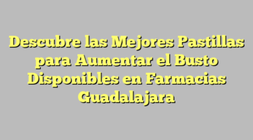 Descubre las Mejores Pastillas para Aumentar el Busto Disponibles en Farmacias Guadalajara