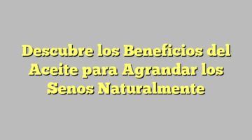 Descubre los Beneficios del Aceite para Agrandar los Senos Naturalmente