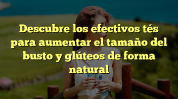 Descubre los efectivos tés para aumentar el tamaño del busto y glúteos de forma natural
