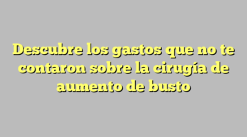 Descubre los gastos que no te contaron sobre la cirugía de aumento de busto