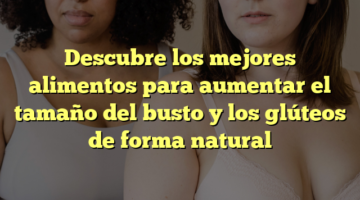 Descubre los mejores alimentos para aumentar el tamaño del busto y los glúteos de forma natural