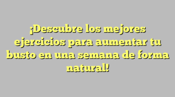 ¡Descubre los mejores ejercicios para aumentar tu busto en una semana de forma natural!