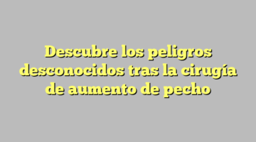Descubre los peligros desconocidos tras la cirugía de aumento de pecho