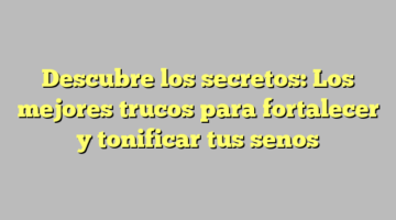 Descubre los secretos: Los mejores trucos para fortalecer y tonificar tus senos