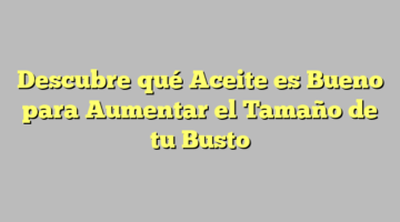 Descubre qué Aceite es Bueno para Aumentar el Tamaño de tu Busto
