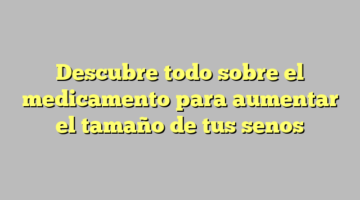 Descubre todo sobre el medicamento para aumentar el tamaño de tus senos