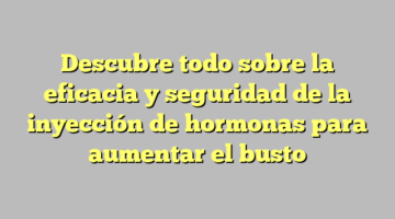 Descubre todo sobre la eficacia y seguridad de la inyección de hormonas para aumentar el busto