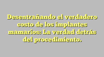 Desentrañando el verdadero costo de los implantes mamarios: La verdad detrás del procedimiento.