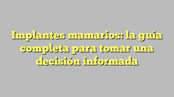 Implantes mamarios: la guía completa para tomar una decisión informada