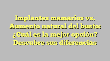 Implantes mamarios vs. Aumento natural del busto: ¿Cuál es la mejor opción? Descubre sus diferencias