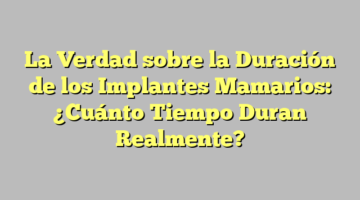 La Verdad sobre la Duración de los Implantes Mamarios: ¿Cuánto Tiempo Duran Realmente?