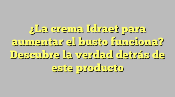 ¿La crema Idraet para aumentar el busto funciona? Descubre la verdad detrás de este producto