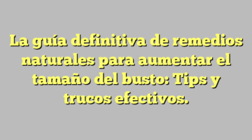 La guía definitiva de remedios naturales para aumentar el tamaño del busto: Tips y trucos efectivos.