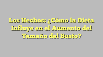Los Hechos: ¿Cómo la Dieta Influye en el Aumento del Tamaño del Busto?