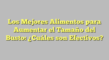 Los Mejores Alimentos para Aumentar el Tamaño del Busto: ¿Cuáles son Efectivos?