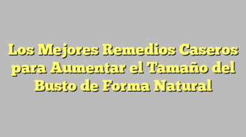 Los Mejores Remedios Caseros para Aumentar el Tamaño del Busto de Forma Natural