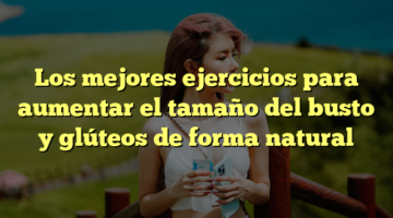 Los mejores ejercicios para aumentar el tamaño del busto y glúteos de forma natural