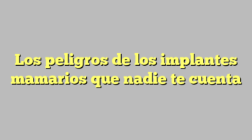 Los peligros de los implantes mamarios que nadie te cuenta