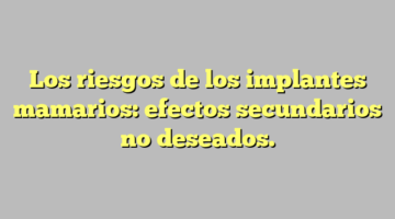 Los riesgos de los implantes mamarios: efectos secundarios no deseados.