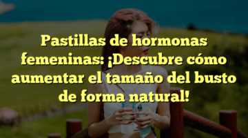 Pastillas de hormonas femeninas: ¡Descubre cómo aumentar el tamaño del busto de forma natural!