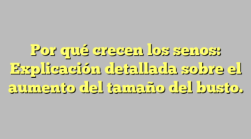 Por qué crecen los senos: Explicación detallada sobre el aumento del tamaño del busto.