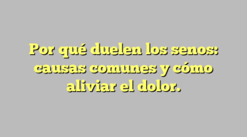 Por qué duelen los senos: causas comunes y cómo aliviar el dolor.