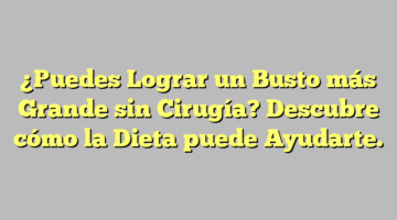 ¿Puedes Lograr un Busto más Grande sin Cirugía? Descubre cómo la Dieta puede Ayudarte.