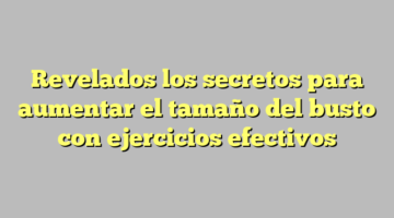Revelados los secretos para aumentar el tamaño del busto con ejercicios efectivos