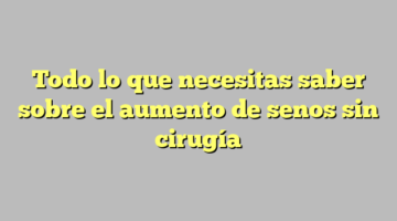 Todo lo que necesitas saber sobre el aumento de senos sin cirugía