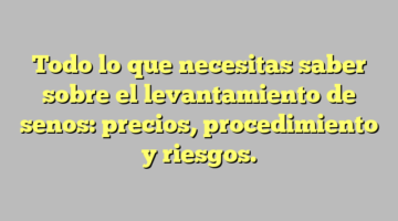 Todo lo que necesitas saber sobre el levantamiento de senos: precios, procedimiento y riesgos.
