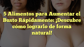 5 Alimentos para Aumentar el Busto Rápidamente: ¡Descubre cómo lograrlo de forma natural!