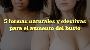 5 formas naturales y efectivas para el aumento del busto