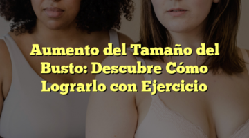 Aumento del Tamaño del Busto: Descubre Cómo Lograrlo con Ejercicio