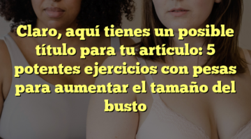 Claro, aquí tienes un posible título para tu artículo: 5 potentes ejercicios con pesas para aumentar el tamaño del busto