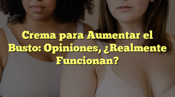 Crema para Aumentar el Busto: Opiniones, ¿Realmente Funcionan?