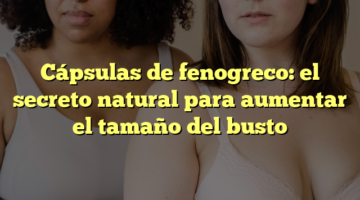 Cápsulas de fenogreco: el secreto natural para aumentar el tamaño del busto