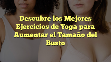 Descubre los Mejores Ejercicios de Yoga para Aumentar el Tamaño del Busto