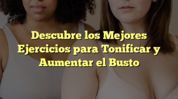 Descubre los Mejores Ejercicios para Tonificar y Aumentar el Busto