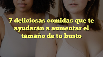 7 deliciosas comidas que te ayudarán a aumentar el tamaño de tu busto