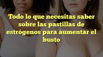 Todo lo que necesitas saber sobre las pastillas de estrógenos para aumentar el busto