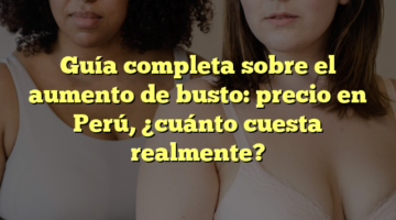 Guía completa sobre el aumento de busto: precio en Perú, ¿cuánto cuesta realmente?