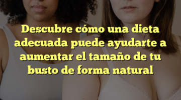Descubre cómo una dieta adecuada puede ayudarte a aumentar el tamaño de tu busto de forma natural