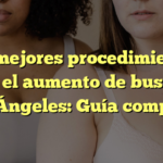 Los mejores procedimientos para el aumento de busto en Los Ángeles: Guía completa